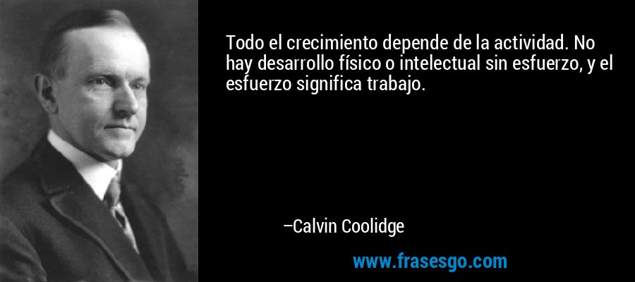 Todo el crecimiento depende de la actividad. No hay desarrollo físico o intelectual sin esfuerzo, y el esfuerzo significa trabajo. – Calvin Coolidge