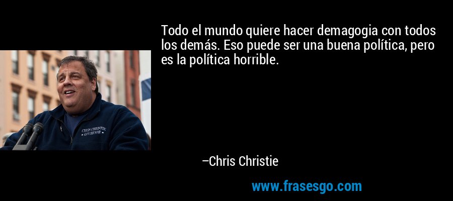 Todo el mundo quiere hacer demagogia con todos los demás. Eso puede ser una buena política, pero es la política horrible. – Chris Christie
