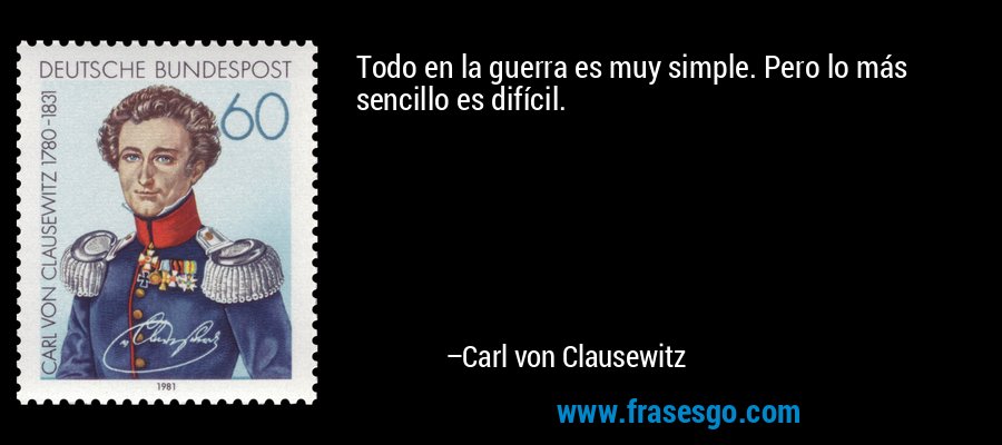 Todo en la guerra es muy simple. Pero lo más sencillo es difícil. – Carl von Clausewitz