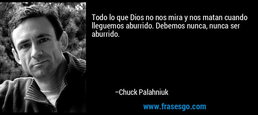 Todo lo que Dios no nos mira y nos matan cuando lleguemos aburrido. Debemos nunca, nunca ser aburrido. – Chuck Palahniuk
