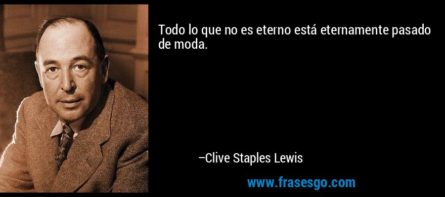 Todo lo que no es eterno está eternamente pasado de moda. – Clive Staples Lewis