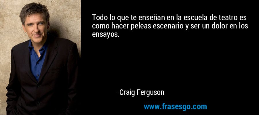 Todo lo que te enseñan en la escuela de teatro es como hacer peleas escenario y ser un dolor en los ensayos. – Craig Ferguson
