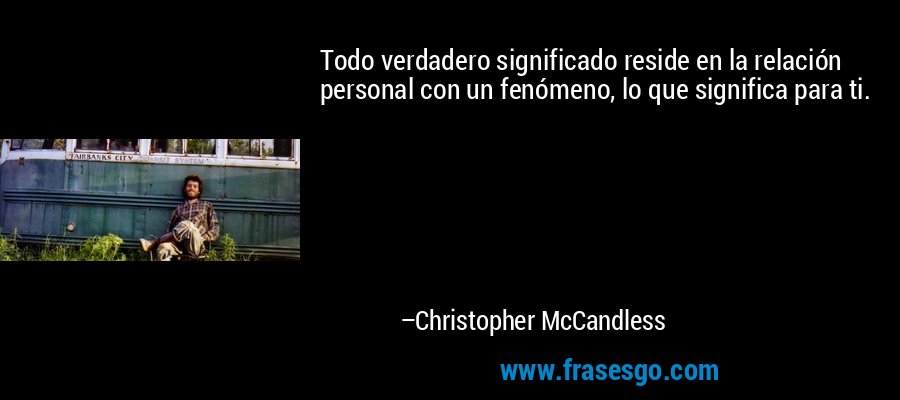 Todo verdadero significado reside en la relación personal con un fenómeno, lo que significa para ti. – Christopher McCandless