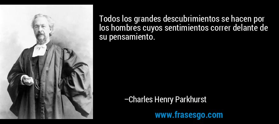 Todos los grandes descubrimientos se hacen por los hombres cuyos sentimientos correr delante de su pensamiento. – Charles Henry Parkhurst