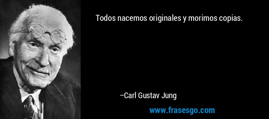 Todos nacemos originales y morimos copias. – Carl Gustav Jung