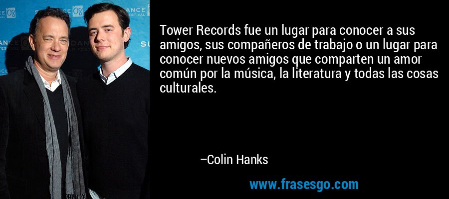 Tower Records fue un lugar para conocer a sus amigos, sus compañeros de trabajo o un lugar para conocer nuevos amigos que comparten un amor común por la música, la literatura y todas las cosas culturales. – Colin Hanks