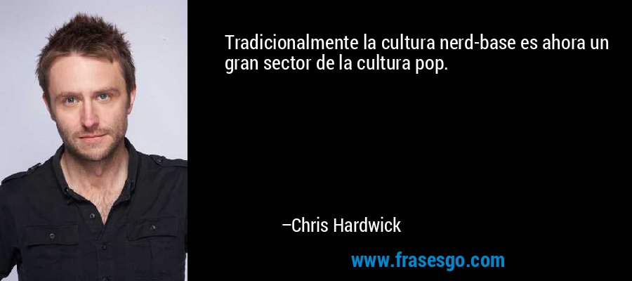 Tradicionalmente la cultura nerd-base es ahora un gran sector de la cultura pop. – Chris Hardwick