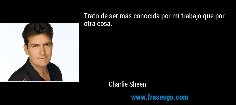 Trato de ser más conocida por mi trabajo que por otra cosa. – Charlie Sheen