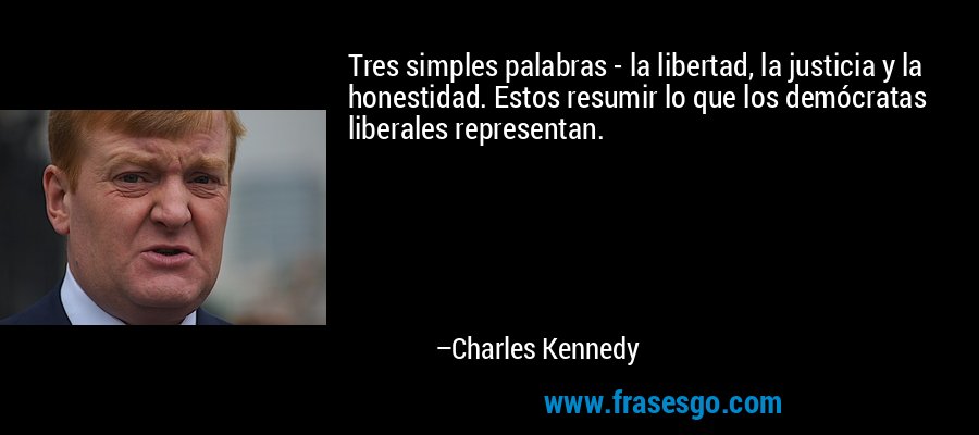 Tres simples palabras - la libertad, la justicia y la honestidad. Estos resumir lo que los demócratas liberales representan. – Charles Kennedy
