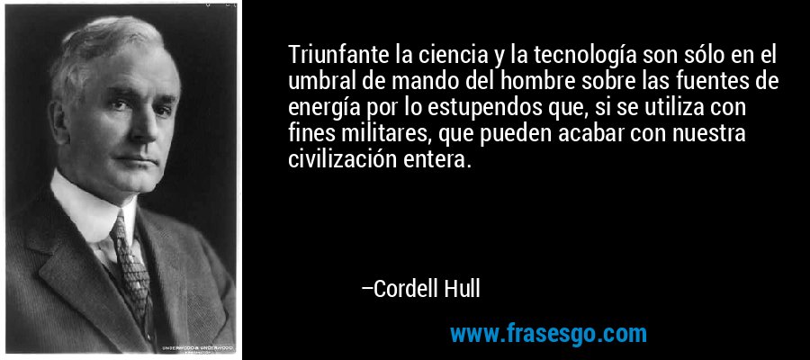 Triunfante la ciencia y la tecnología son sólo en el umbral de mando del hombre sobre las fuentes de energía por lo estupendos que, si se utiliza con fines militares, que pueden acabar con nuestra civilización entera. – Cordell Hull