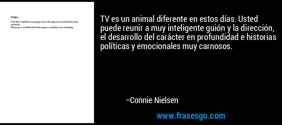 TV es un animal diferente en estos días. Usted puede reunir a muy inteligente guión y la dirección, el desarrollo del carácter en profundidad e historias políticas y emocionales muy carnosos. – Connie Nielsen