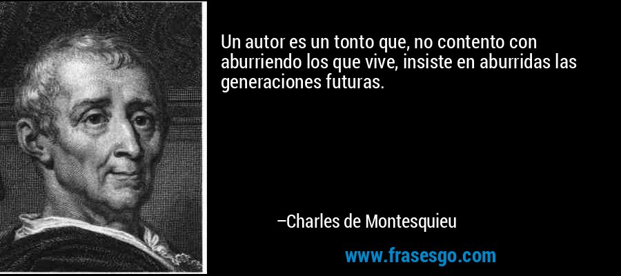 Un autor es un tonto que, no contento con aburriendo los que vive, insiste en aburridas las generaciones futuras. – Charles de Montesquieu