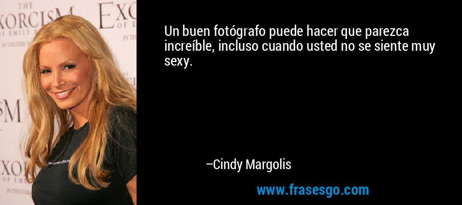 Un buen fotógrafo puede hacer que parezca increíble, incluso cuando usted no se siente muy sexy. – Cindy Margolis