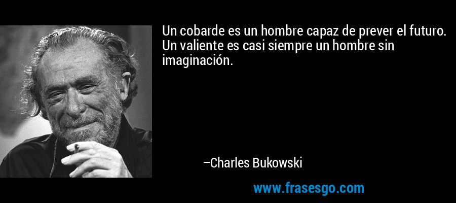 Un cobarde es un hombre capaz de prever el futuro. Un valiente es casi siempre un hombre sin imaginación. – Charles Bukowski