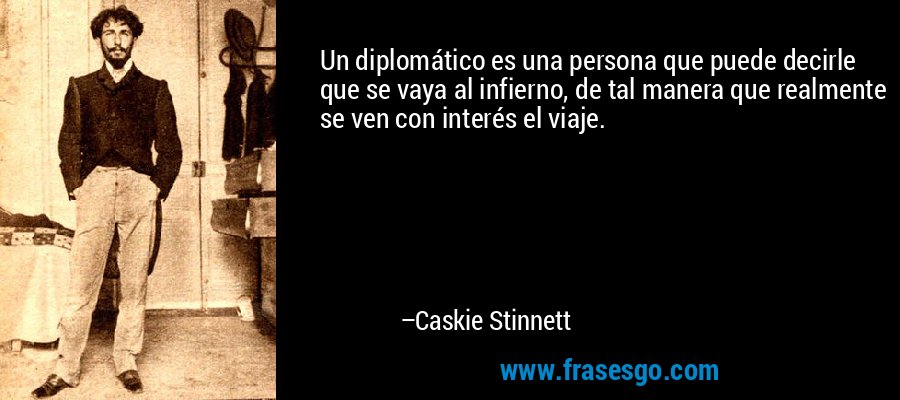 Un diplomático es una persona que puede decirle que se vaya al infierno, de tal manera que realmente se ven con interés el viaje. – Caskie Stinnett