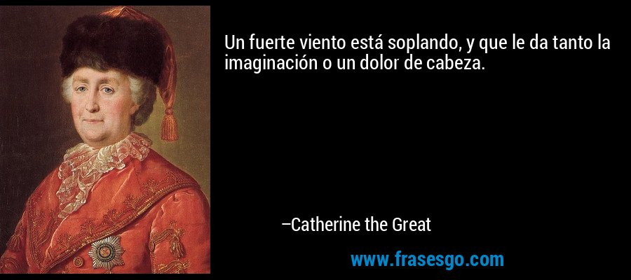 Un fuerte viento está soplando, y que le da tanto la imaginación o un dolor de cabeza. – Catherine the Great