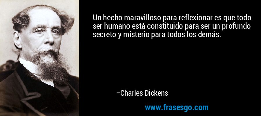 Un hecho maravilloso para reflexionar es que todo ser humano está constituido para ser un profundo secreto y misterio para todos los demás. – Charles Dickens