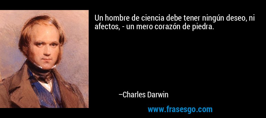 Un hombre de ciencia debe tener ningún deseo, ni afectos, - un mero corazón de piedra. – Charles Darwin