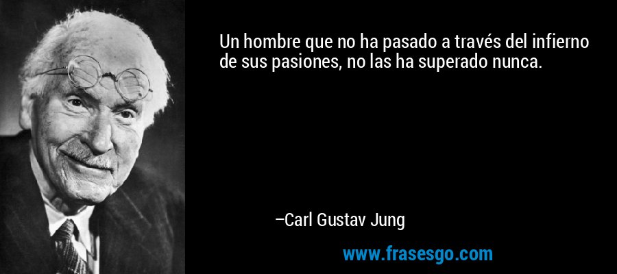 Un hombre que no ha pasado a través del infierno de sus pasiones, no las ha superado nunca. – Carl Gustav Jung