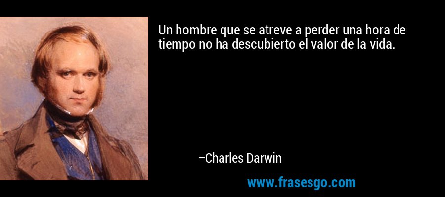 Un hombre que se atreve a perder una hora de tiempo no ha descubierto el valor de la vida. – Charles Darwin