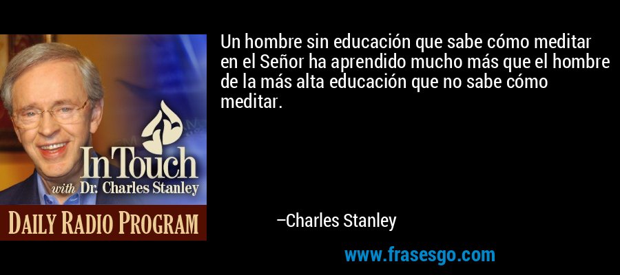 Un hombre sin educación que sabe cómo meditar en el Señor ha aprendido mucho más que el hombre de la más alta educación que no sabe cómo meditar. – Charles Stanley