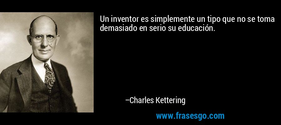 Un inventor es simplemente un tipo que no se toma demasiado en serio su educación. – Charles Kettering