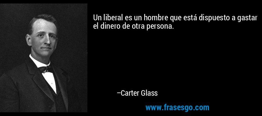 Un liberal es un hombre que está dispuesto a gastar el dinero de otra persona. – Carter Glass
