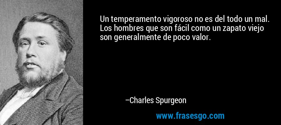 Un temperamento vigoroso no es del todo un mal. Los hombres que son fácil como un zapato viejo son generalmente de poco valor. – Charles Spurgeon