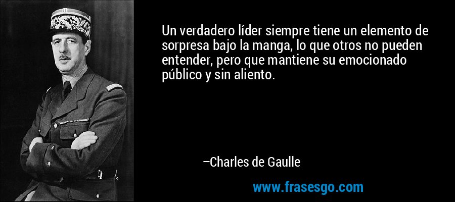 Un verdadero líder siempre tiene un elemento de sorpresa bajo la manga, lo que otros no pueden entender, pero que mantiene su emocionado público y sin aliento. – Charles de Gaulle