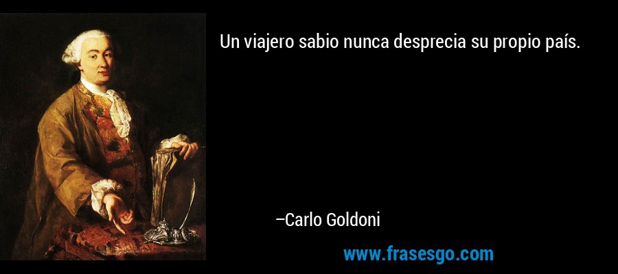 Un viajero sabio nunca desprecia su propio país. – Carlo Goldoni