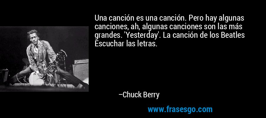 Una canción es una canción. Pero hay algunas canciones, ah, algunas canciones son las más grandes. 'Yesterday'. La canción de los Beatles Escuchar las letras. – Chuck Berry