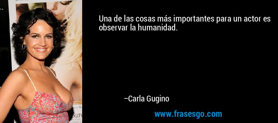 Una de las cosas más importantes para un actor es observar la humanidad. – Carla Gugino