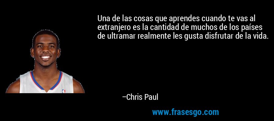 Una de las cosas que aprendes cuando te vas al extranjero es la cantidad de muchos de los países de ultramar realmente les gusta disfrutar de la vida. – Chris Paul