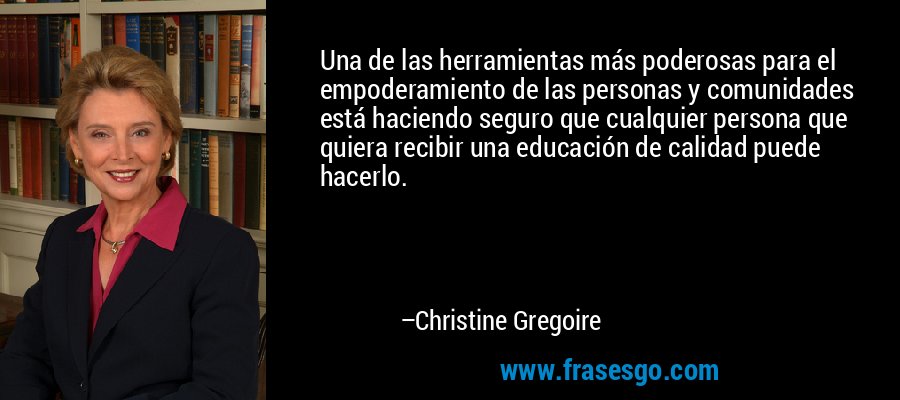 Una de las herramientas más poderosas para el empoderamiento de las personas y comunidades está haciendo seguro que cualquier persona que quiera recibir una educación de calidad puede hacerlo. – Christine Gregoire
