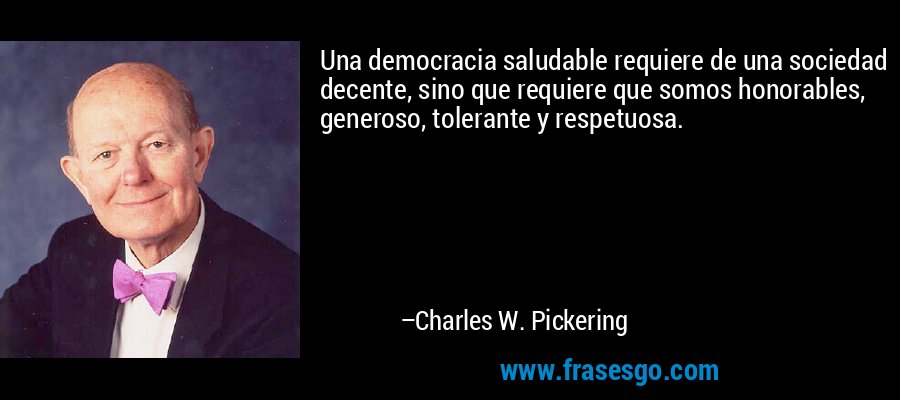 Una democracia saludable requiere de una sociedad decente, sino que requiere que somos honorables, generoso, tolerante y respetuosa. – Charles W. Pickering