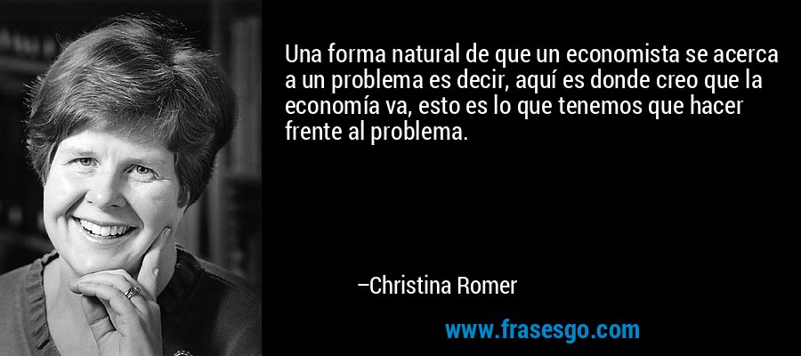 Una forma natural de que un economista se acerca a un problema es decir, aquí es donde creo que la economía va, esto es lo que tenemos que hacer frente al problema. – Christina Romer