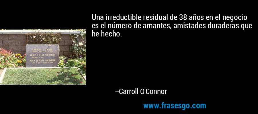Una irreductible residual de 38 años en el negocio es el número de amantes, amistades duraderas que he hecho. – Carroll O'Connor