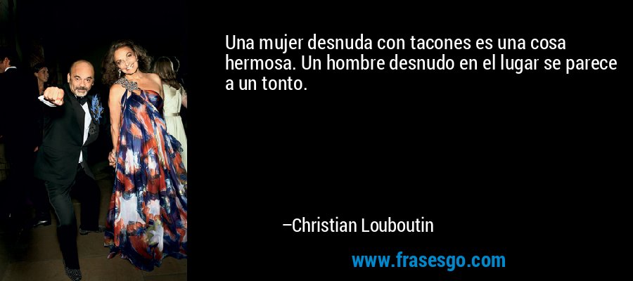 Una mujer desnuda con tacones es una cosa hermosa. Un hombre desnudo en el lugar se parece a un tonto. – Christian Louboutin
