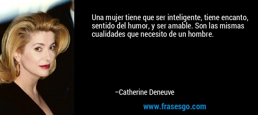 Una mujer tiene que ser inteligente, tiene encanto, sentido del humor, y ser amable. Son las mismas cualidades que necesito de un hombre. – Catherine Deneuve