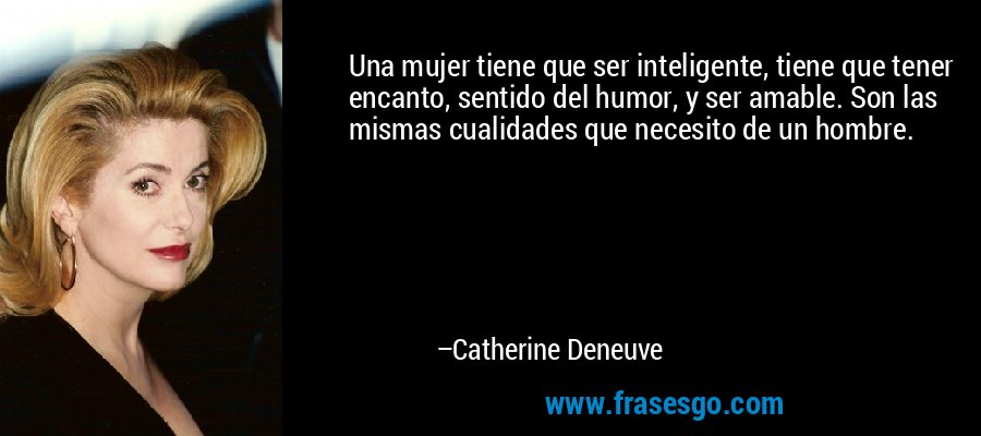 Una mujer tiene que ser inteligente, tiene que tener encanto, sentido del humor, y ser amable. Son las mismas cualidades que necesito de un hombre. – Catherine Deneuve
