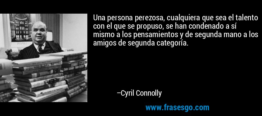 Una persona perezosa, cualquiera que sea el talento con el que se propuso, se han condenado a sí mismo a los pensamientos y de segunda mano a los amigos de segunda categoría. – Cyril Connolly