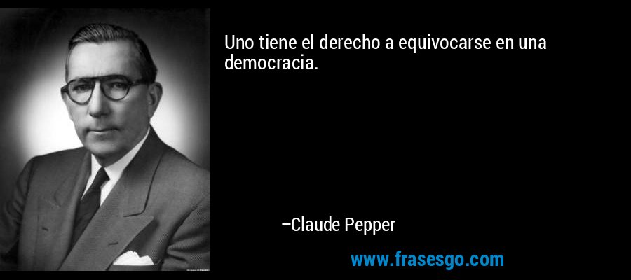 Uno tiene el derecho a equivocarse en una democracia. – Claude Pepper