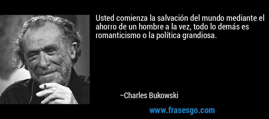 Usted comienza la salvación del mundo mediante el ahorro de un hombre a la vez, todo lo demás es romanticismo o la política grandiosa. – Charles Bukowski