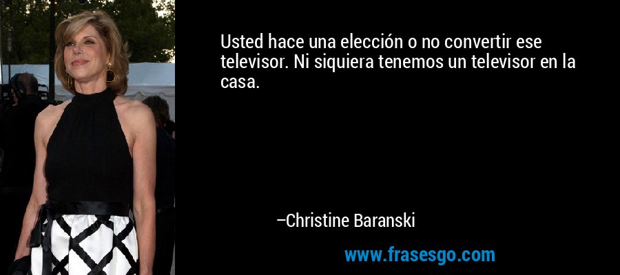 Usted hace una elección o no convertir ese televisor. Ni siquiera tenemos un televisor en la casa. – Christine Baranski