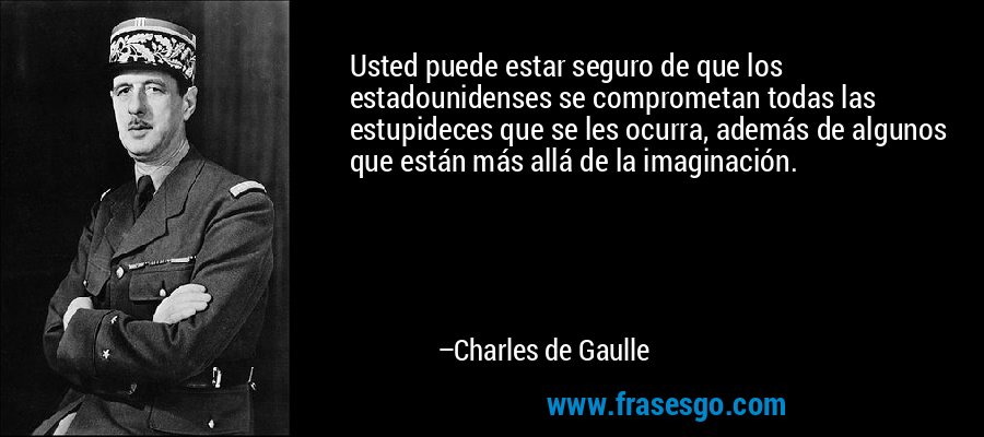 Usted puede estar seguro de que los estadounidenses se comprometan todas las estupideces que se les ocurra, además de algunos que están más allá de la imaginación. – Charles de Gaulle