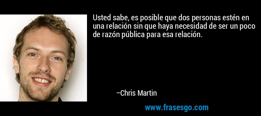 Usted sabe, es posible que dos personas estén en una relación sin que haya necesidad de ser un poco de razón pública para esa relación. – Chris Martin