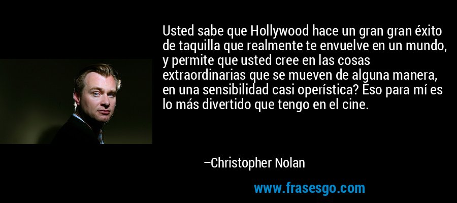 Usted sabe que Hollywood hace un gran gran éxito de taquilla que realmente te envuelve en un mundo, y permite que usted cree en las cosas extraordinarias que se mueven de alguna manera, en una sensibilidad casi operística? Eso para mí es lo más divertido que tengo en el cine. – Christopher Nolan