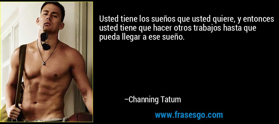 Usted tiene los sueños que usted quiere, y entonces usted tiene que hacer otros trabajos hasta que pueda llegar a ese sueño. – Channing Tatum