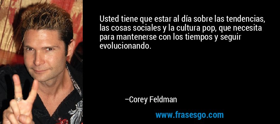Usted tiene que estar al día sobre las tendencias, las cosas sociales y la cultura pop, que necesita para mantenerse con los tiempos y seguir evolucionando. – Corey Feldman