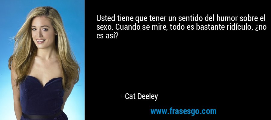 Usted tiene que tener un sentido del humor sobre el sexo. Cuando se mire, todo es bastante ridículo, ¿no es así? – Cat Deeley